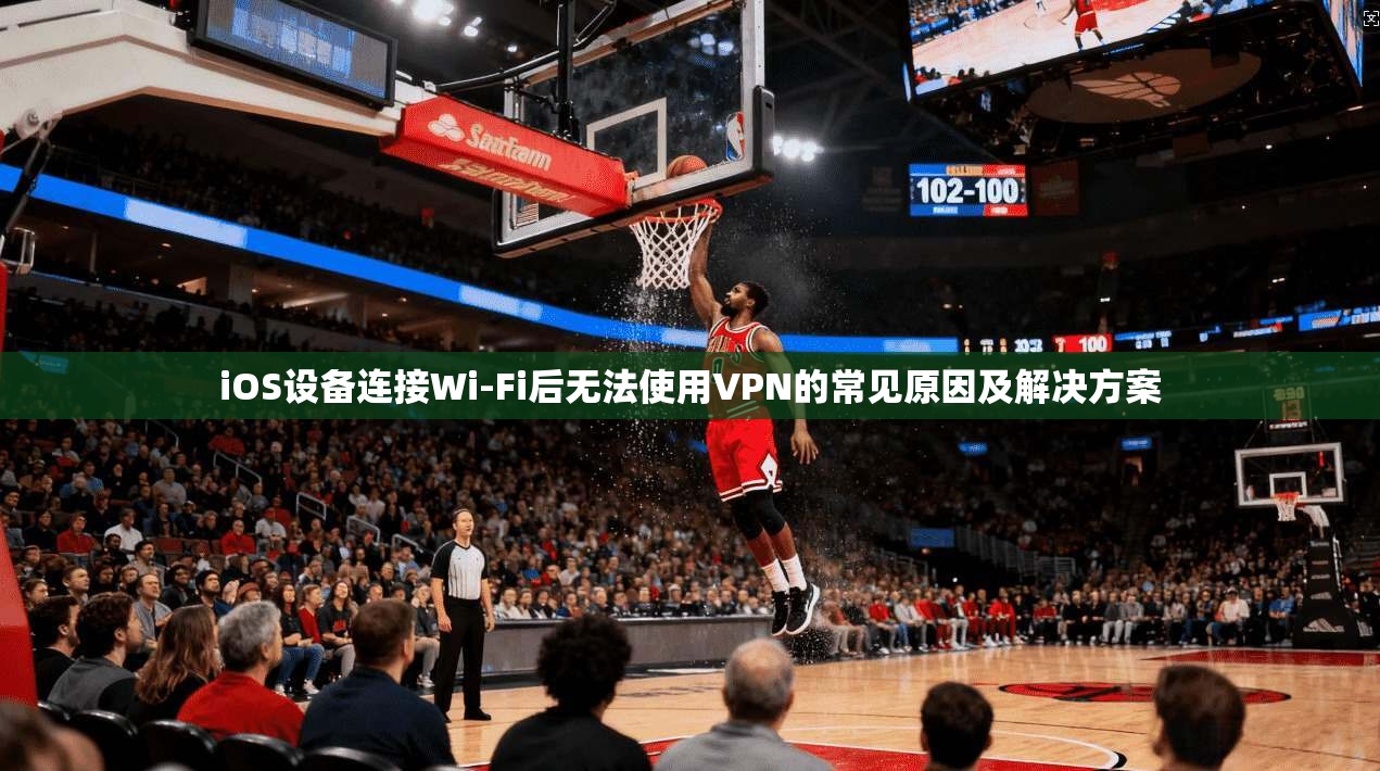 iOS设备连接Wi-Fi后无法使用VPN的常见原因及解决方案  第1张