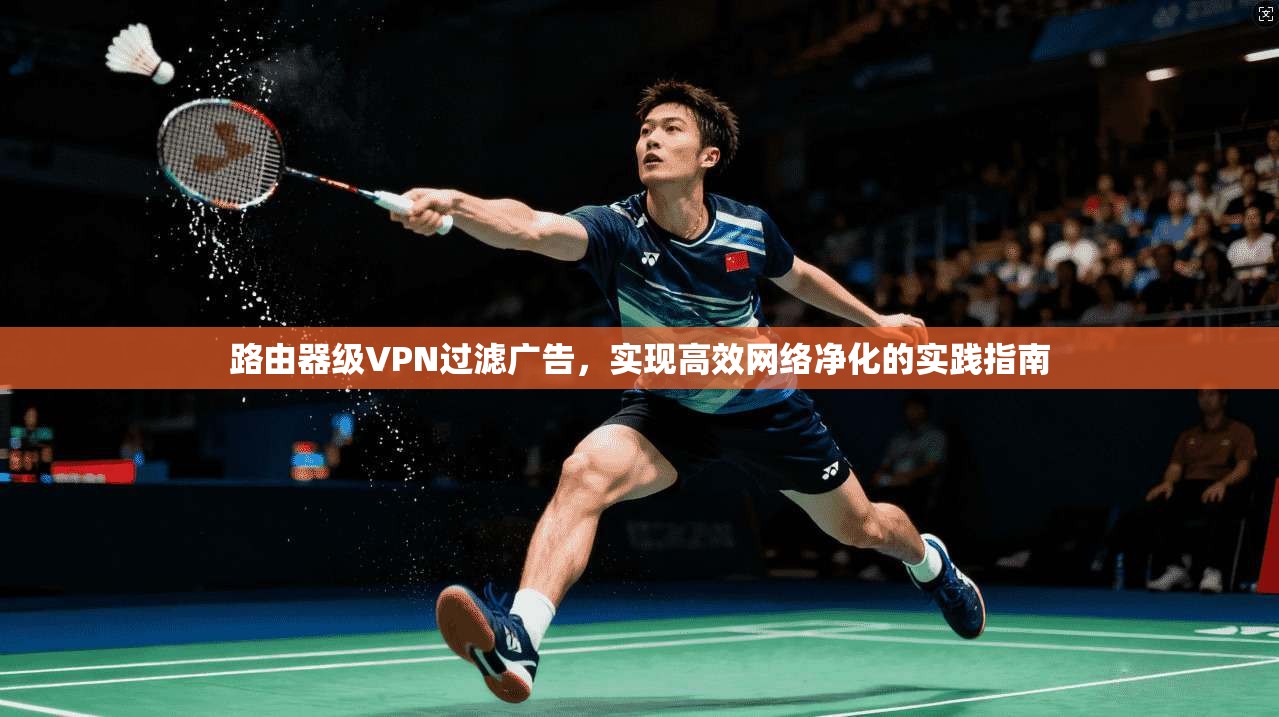路由器级VPN过滤广告，实现高效网络净化的实践指南  第1张