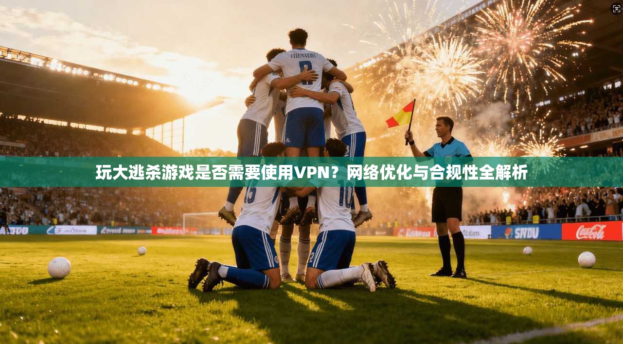 玩大逃杀游戏是否需要使用VPN？网络优化与合规性全解析  第1张
