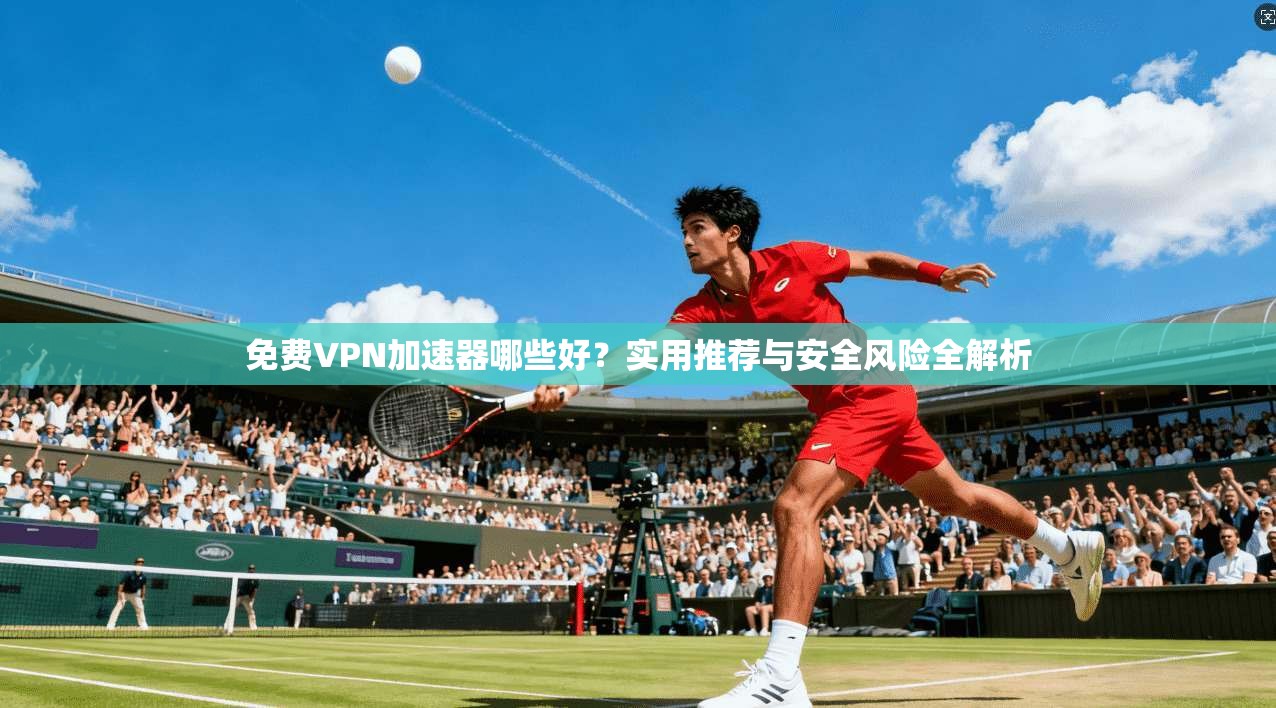 免费VPN加速器哪些好？实用推荐与安全风险全解析  第1张