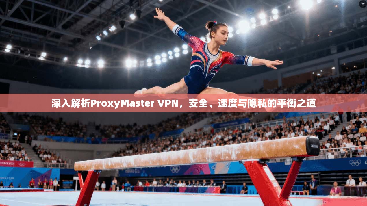 深入解析ProxyMaster VPN，安全、速度与隐私的平衡之道  第1张