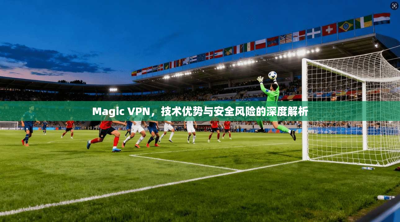 Magic VPN，技术优势与安全风险的深度解析  第1张