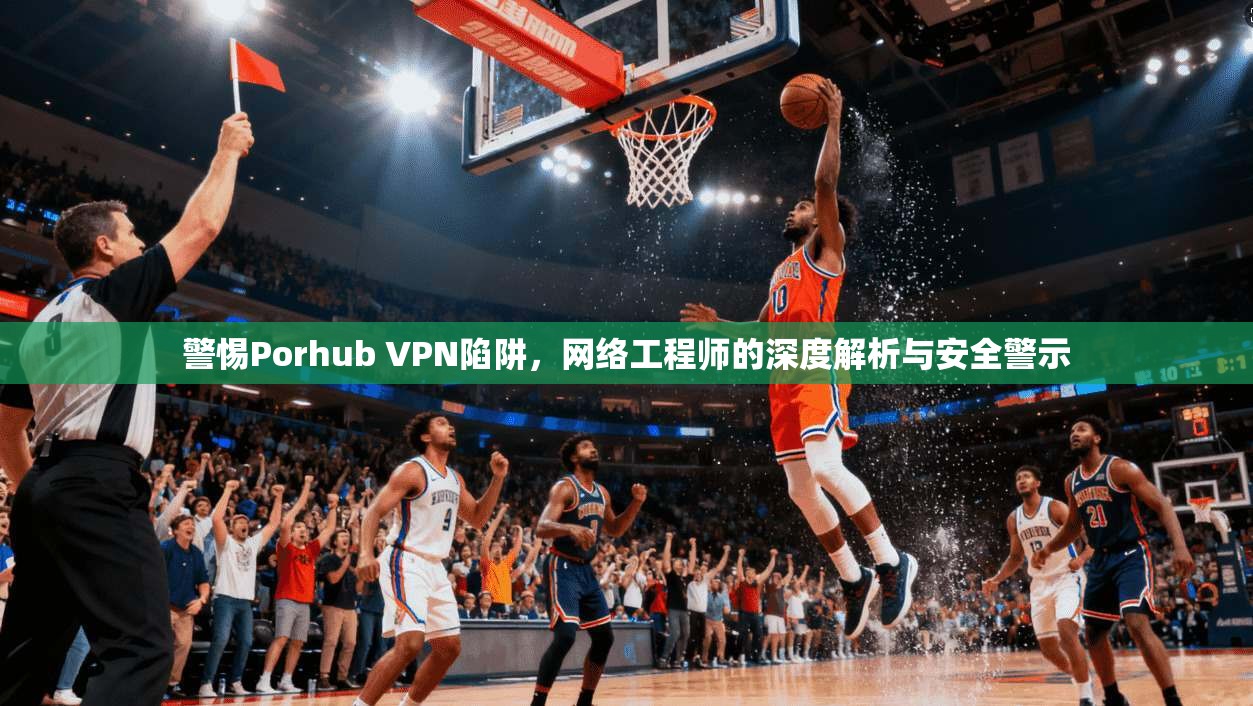 警惕Porhub VPN陷阱，网络工程师的深度解析与安全警示  第1张