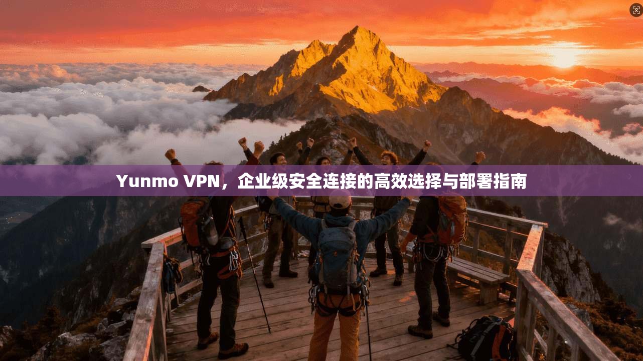 Yunmo VPN，企业级安全连接的高效选择与部署指南  第1张