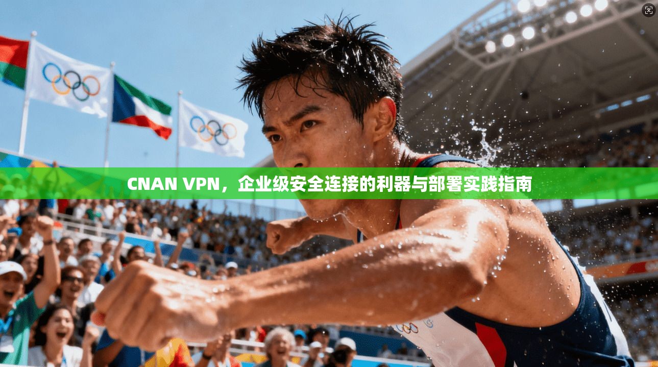 CNAN VPN，企业级安全连接的利器与部署实践指南  第1张