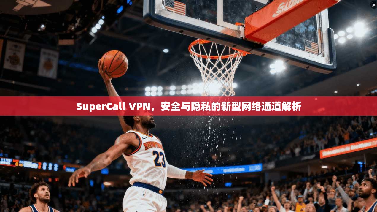 SuperCall VPN，安全与隐私的新型网络通道解析  第1张