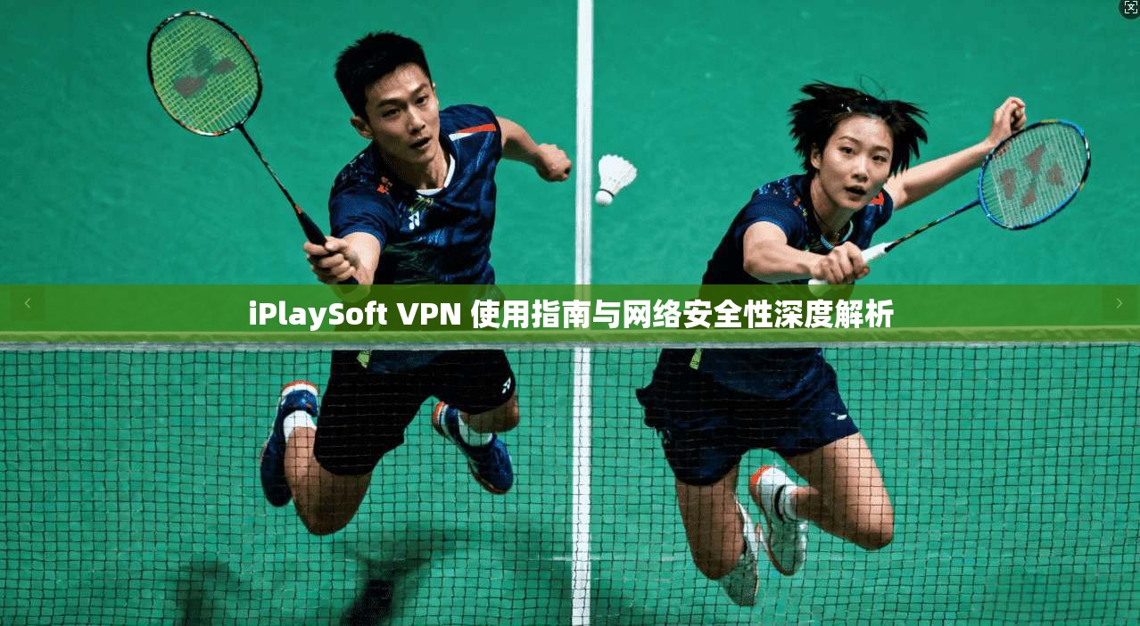 iPlaySoft VPN 使用指南与网络安全性深度解析  第1张