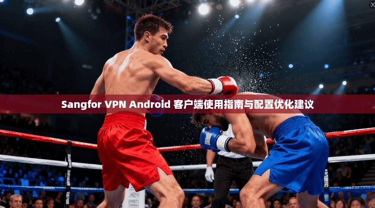 Sangfor VPN Android 客户端使用指南与配置优化建议  第1张