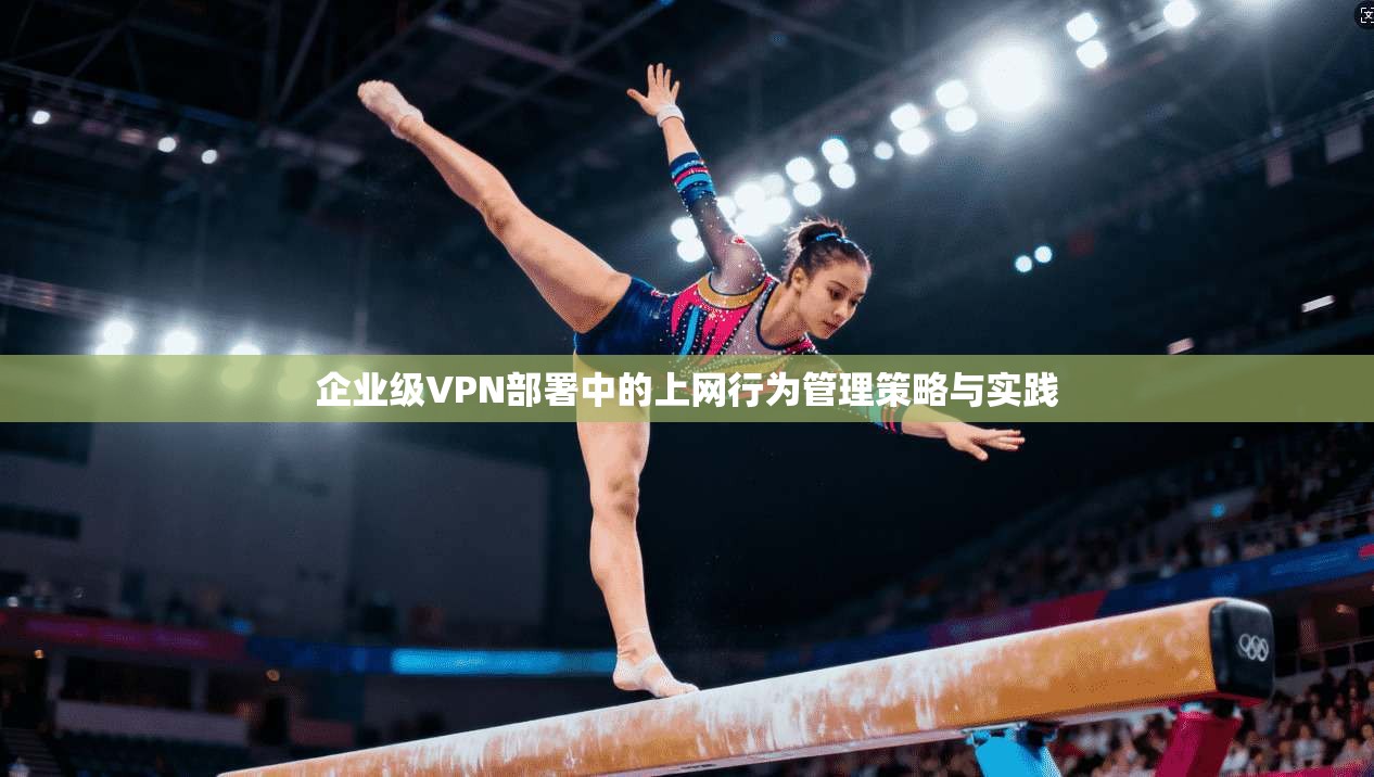 企业级VPN部署中的上网行为管理策略与实践  第1张