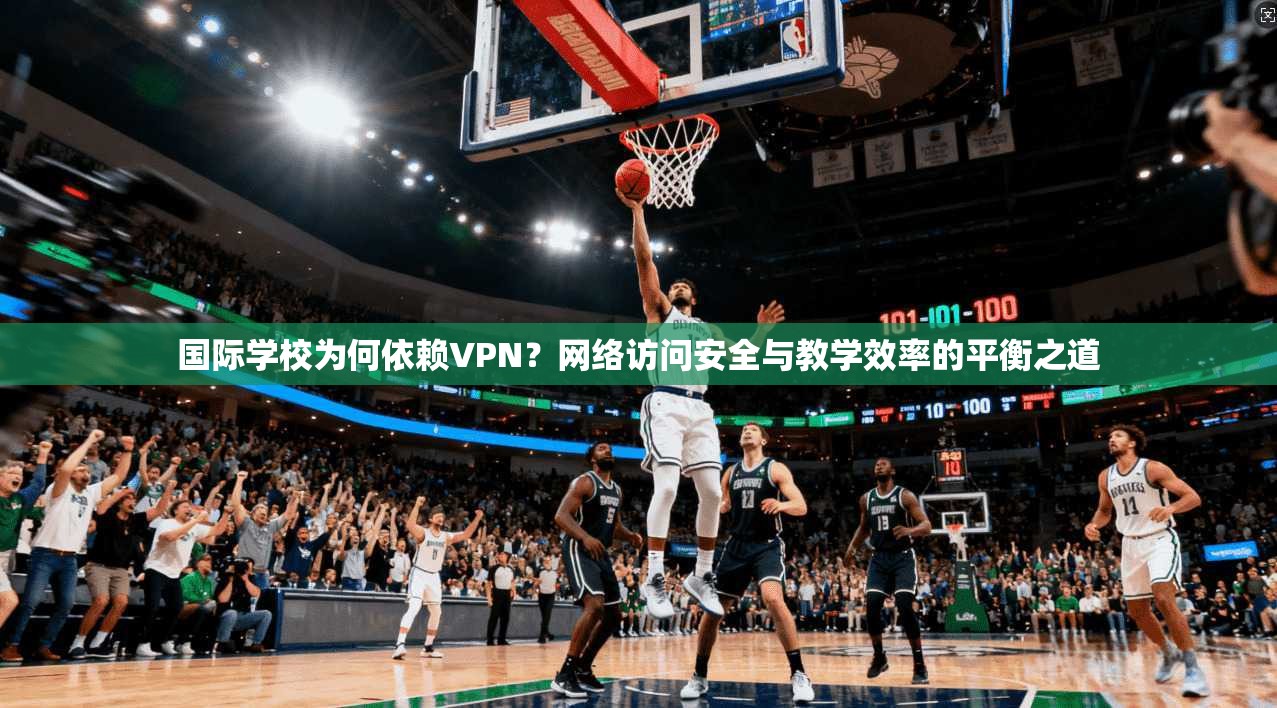国际学校为何依赖VPN？网络访问安全与教学效率的平衡之道  第1张