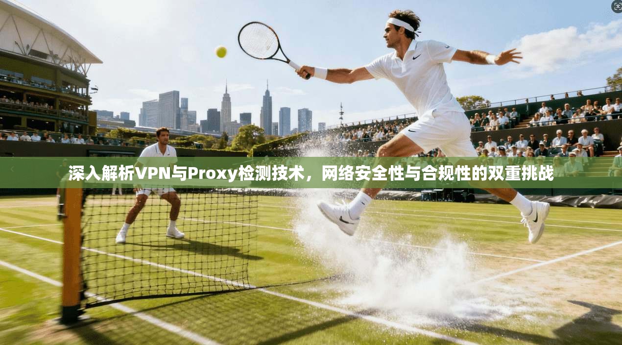 深入解析VPN与Proxy检测技术，网络安全性与合规性的双重挑战  第1张