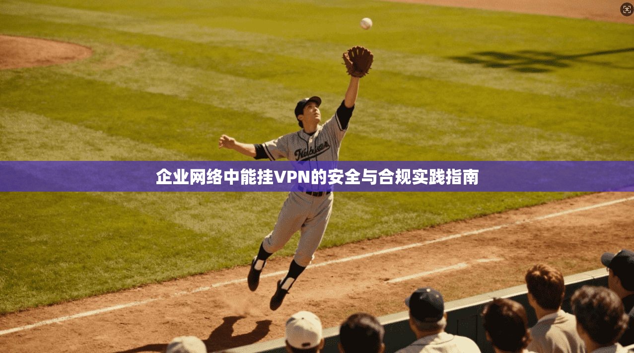 企业网络中能挂VPN的安全与合规实践指南  第1张