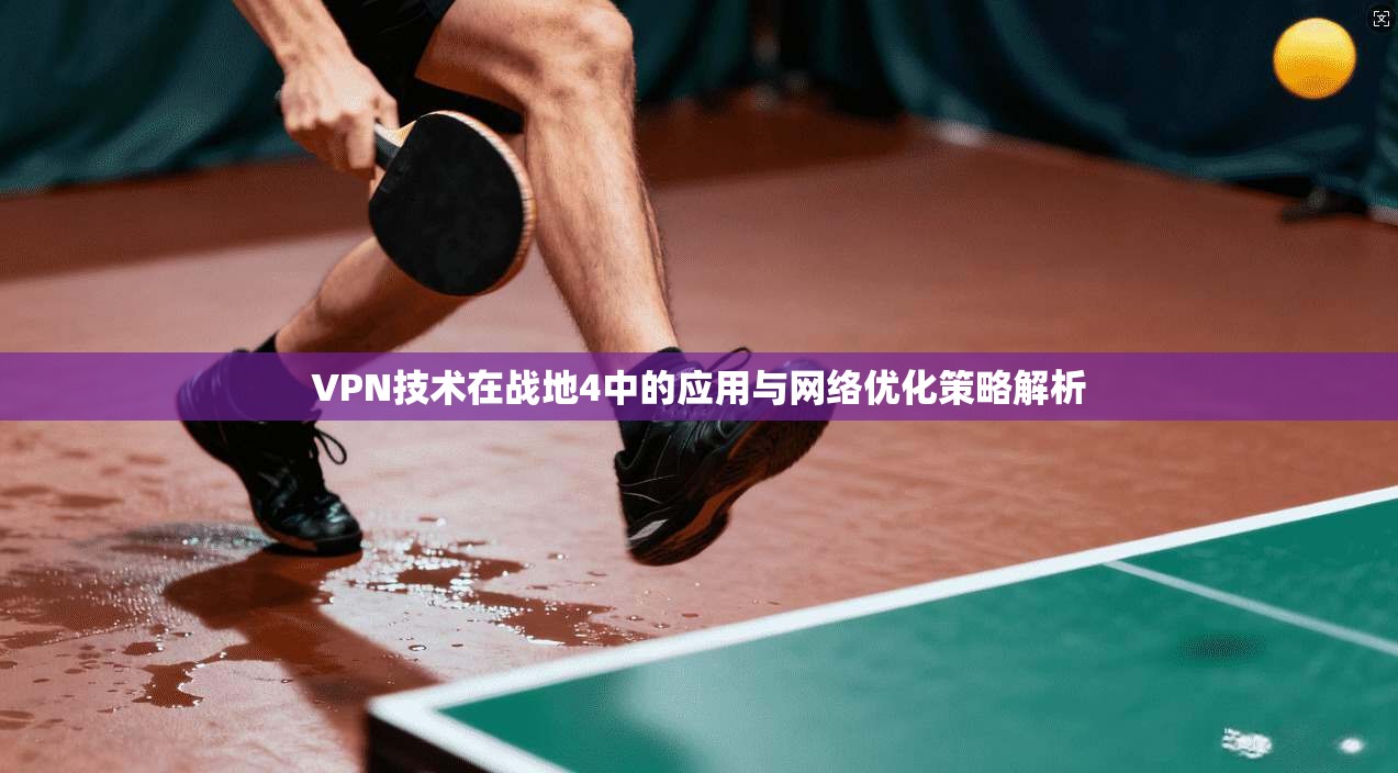 VPN技术在战地4中的应用与网络优化策略解析  第1张