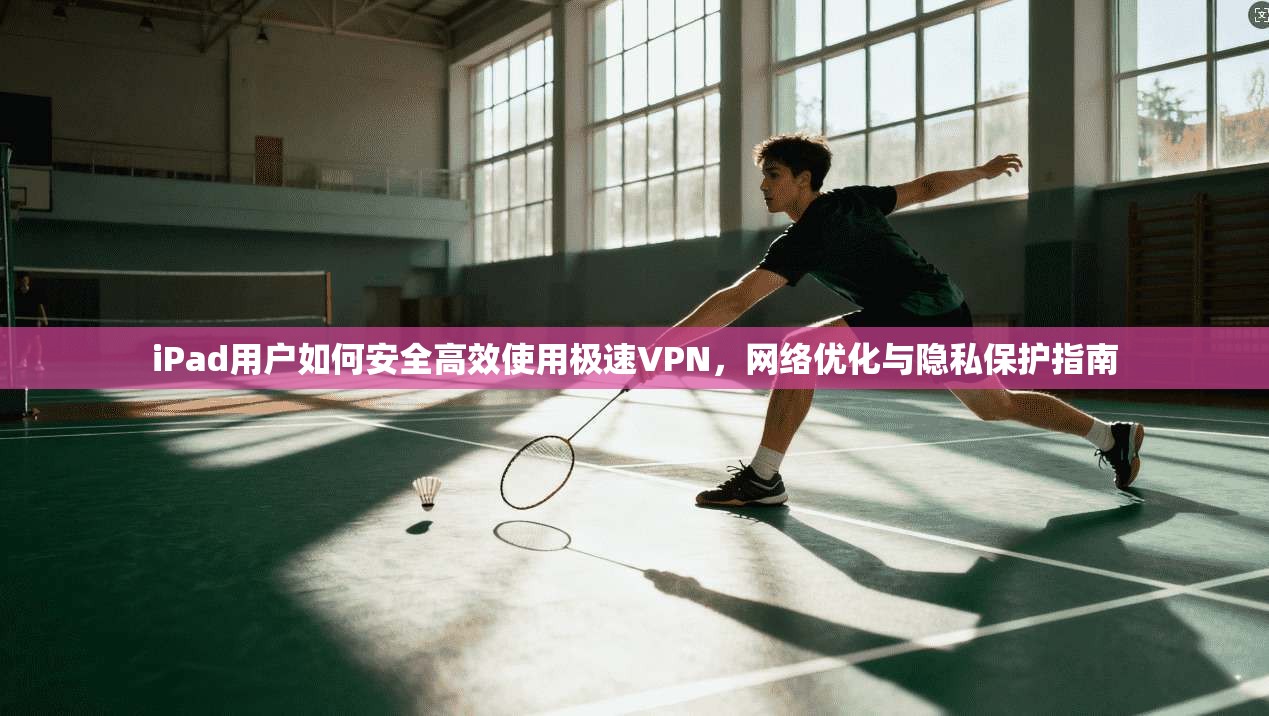iPad用户如何安全高效使用极速VPN，网络优化与隐私保护指南  第1张