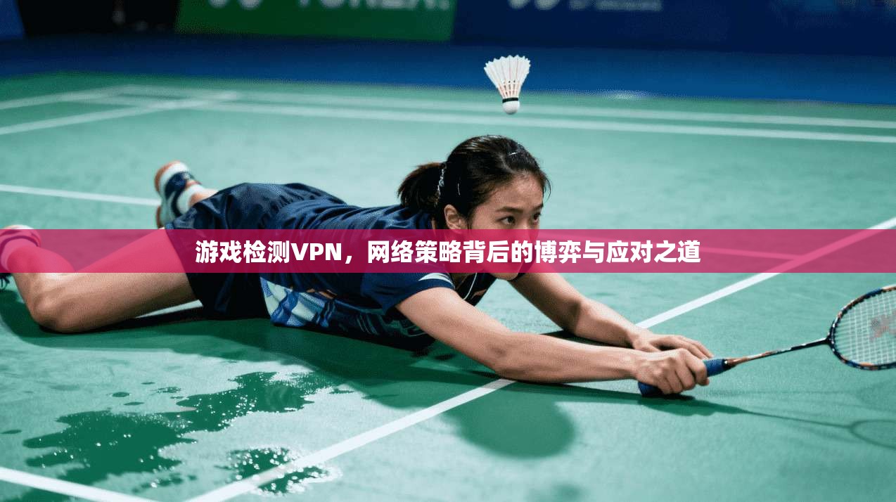 游戏检测VPN，网络策略背后的博弈与应对之道  第1张
