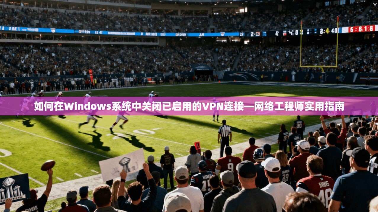 如何在Windows系统中关闭已启用的VPN连接—网络工程师实用指南  第1张