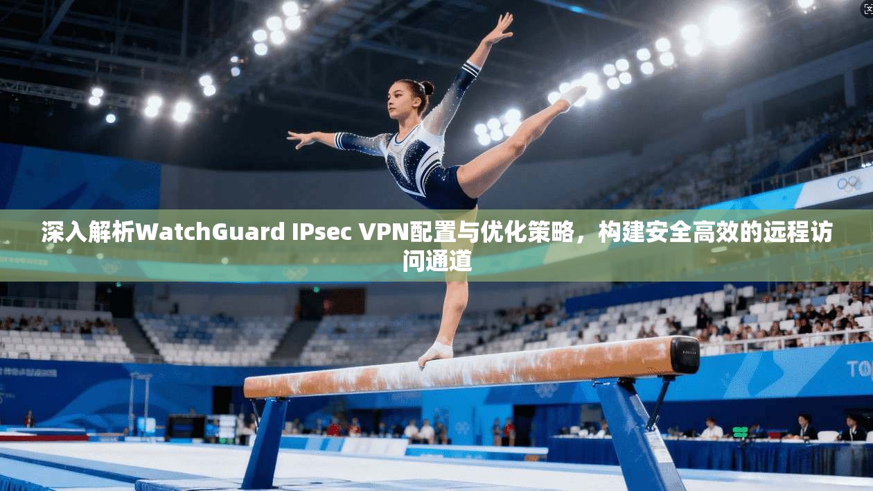 深入解析WatchGuard IPsec VPN配置与优化策略，构建安全高效的远程访问通道  第1张