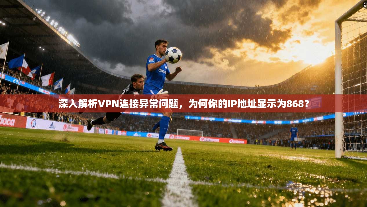 深入解析VPN连接异常问题，为何你的IP地址显示为868？  第1张