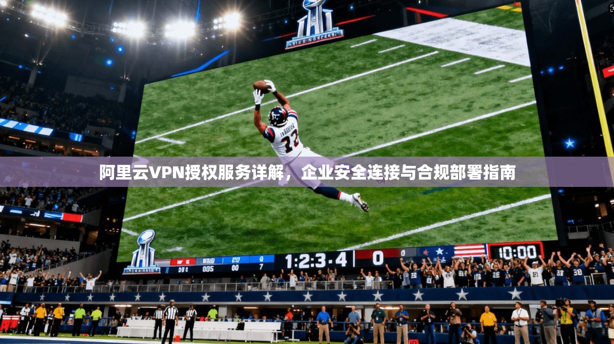 阿里云VPN授权服务详解，企业安全连接与合规部署指南  第1张