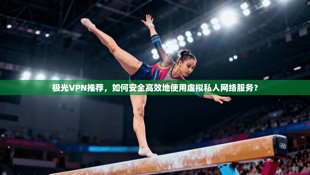 极光VPN推荐，如何安全高效地使用虚拟私人网络服务？  第1张