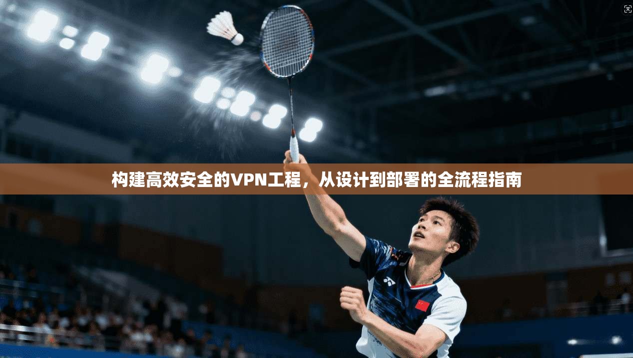 构建高效安全的VPN工程，从设计到部署的全流程指南  第1张