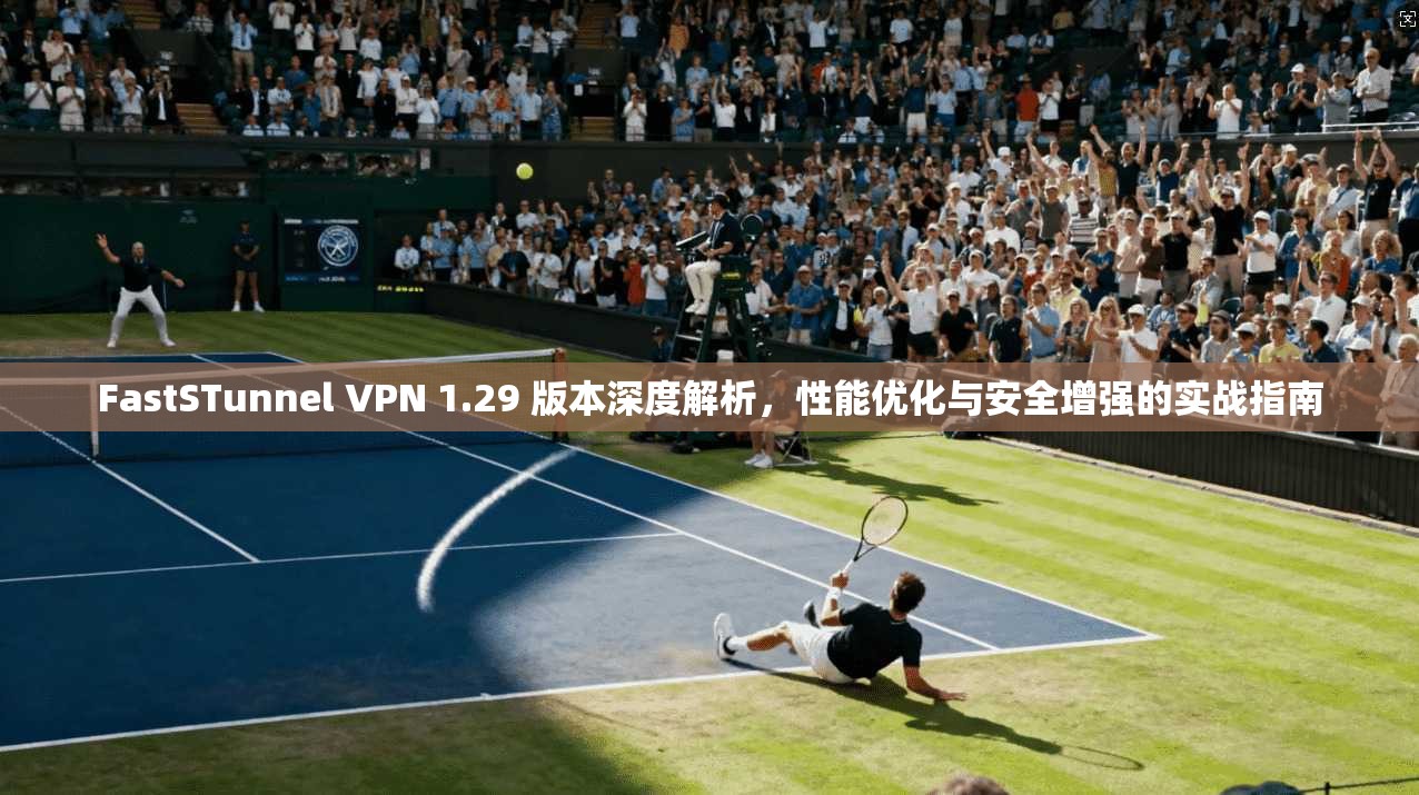 FastSTunnel VPN 1.29 版本深度解析，性能优化与安全增强的实战指南  第1张