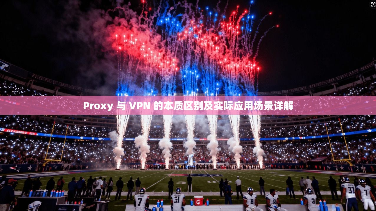 Proxy 与 VPN 的本质区别及实际应用场景详解  第1张
