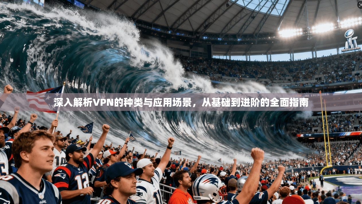 深入解析VPN的种类与应用场景，从基础到进阶的全面指南  第1张