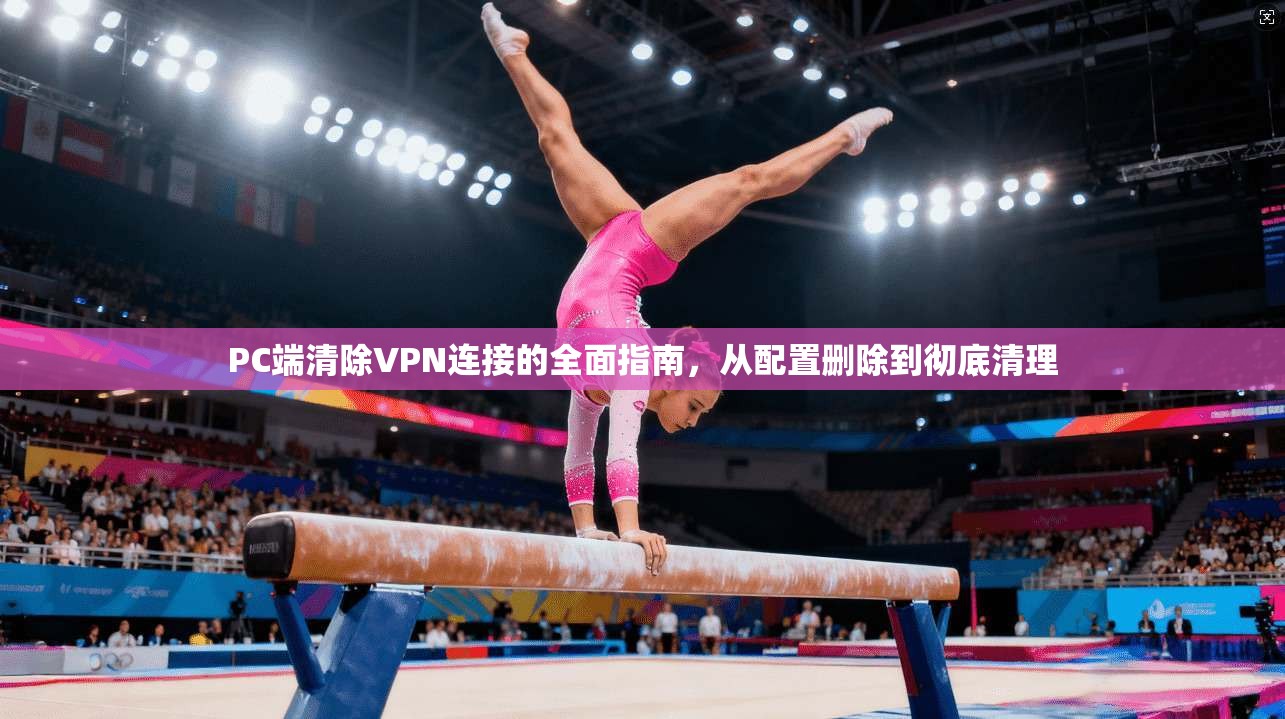 PC端清除VPN连接的全面指南，从配置删除到彻底清理  第1张
