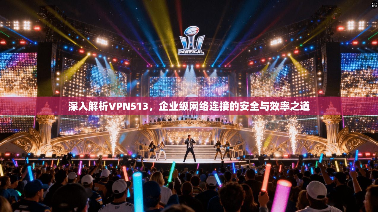 深入解析VPN513，企业级网络连接的安全与效率之道  第1张