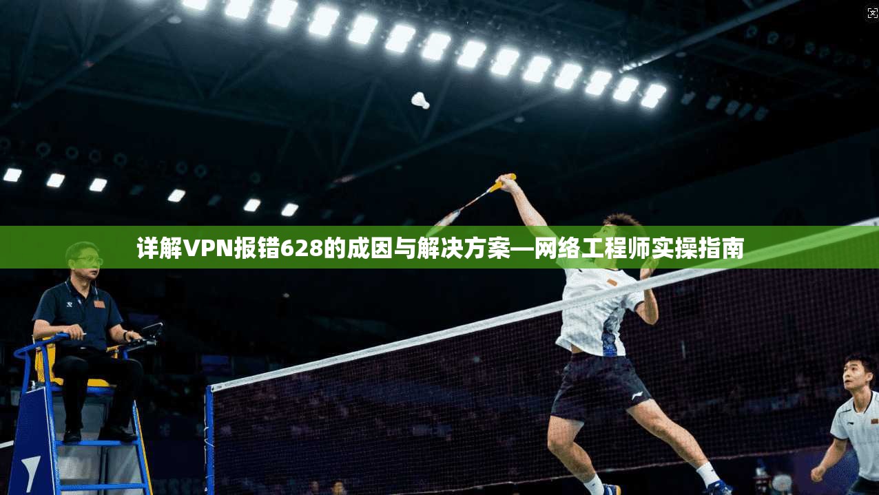 详解VPN报错628的成因与解决方案—网络工程师实操指南  第1张