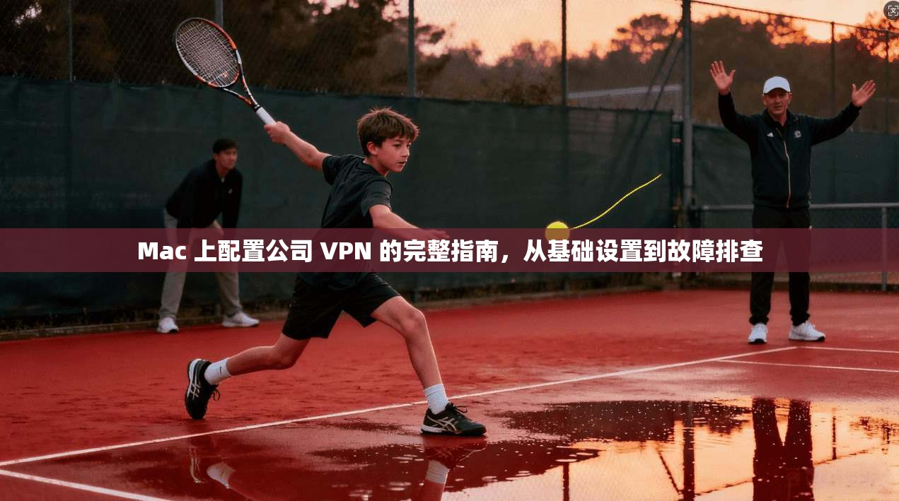 Mac 上配置公司 VPN 的完整指南，从基础设置到故障排查  第1张