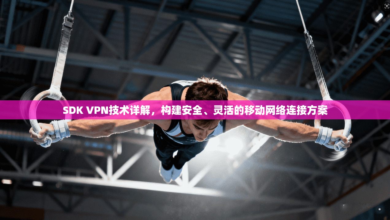 SDK VPN技术详解，构建安全、灵活的移动网络连接方案  第1张