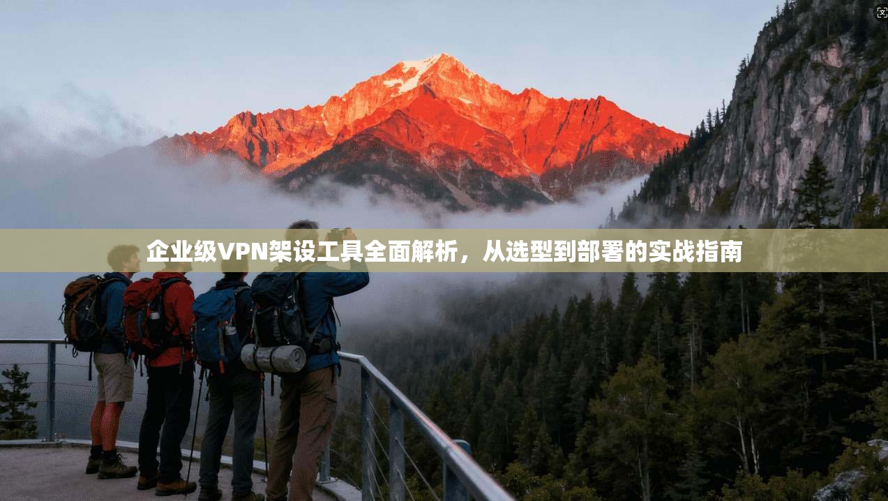 企业级VPN架设工具全面解析，从选型到部署的实战指南  第1张