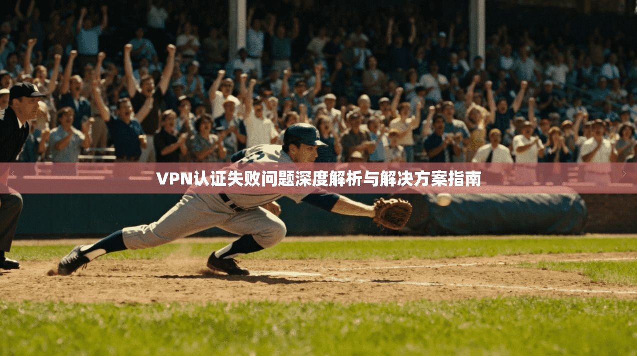 VPN认证失败问题深度解析与解决方案指南  第1张