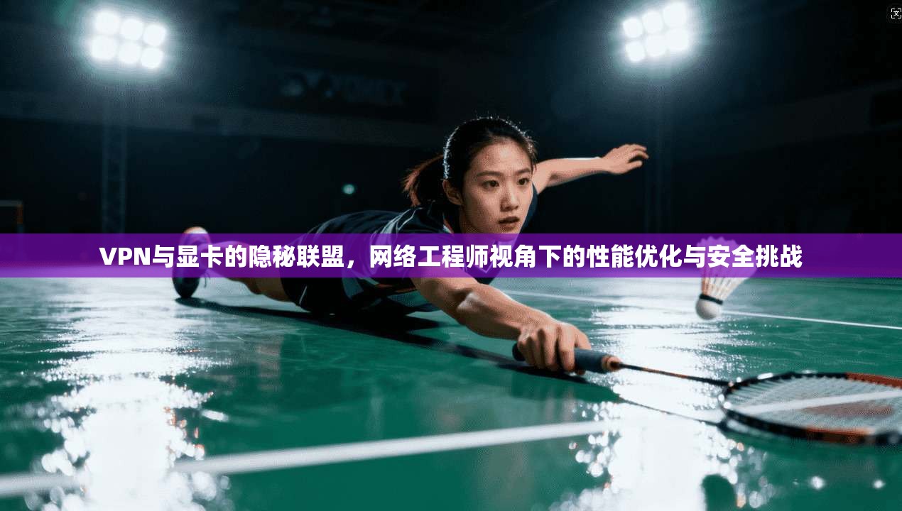 VPN与显卡的隐秘联盟，网络工程师视角下的性能优化与安全挑战  第1张