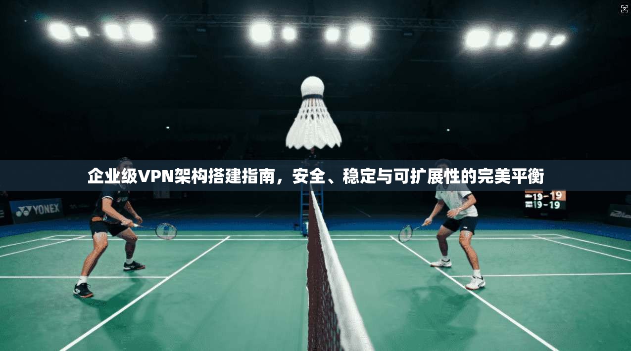 企业级VPN架构搭建指南，安全、稳定与可扩展性的完美平衡  第1张