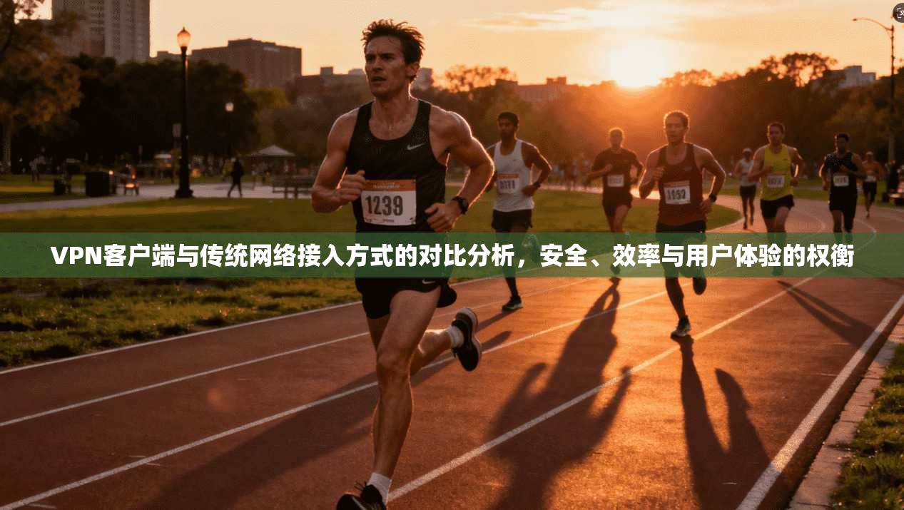 VPN客户端与传统网络接入方式的对比分析，安全、效率与用户体验的权衡  第1张