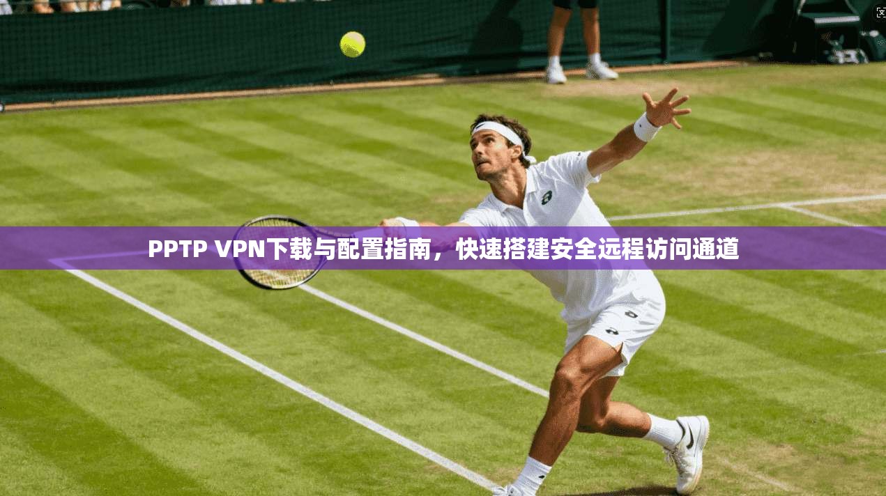 PPTP VPN下载与配置指南，快速搭建安全远程访问通道  第1张