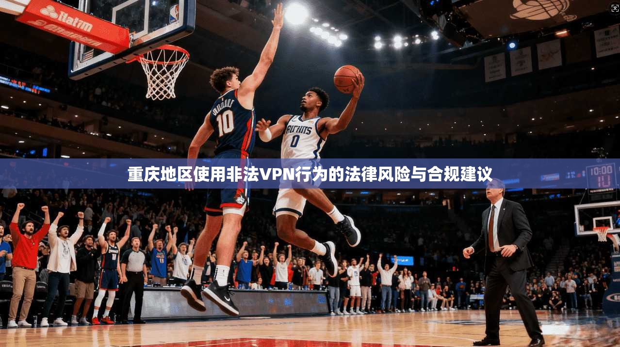 重庆地区使用非法VPN行为的法律风险与合规建议  第1张