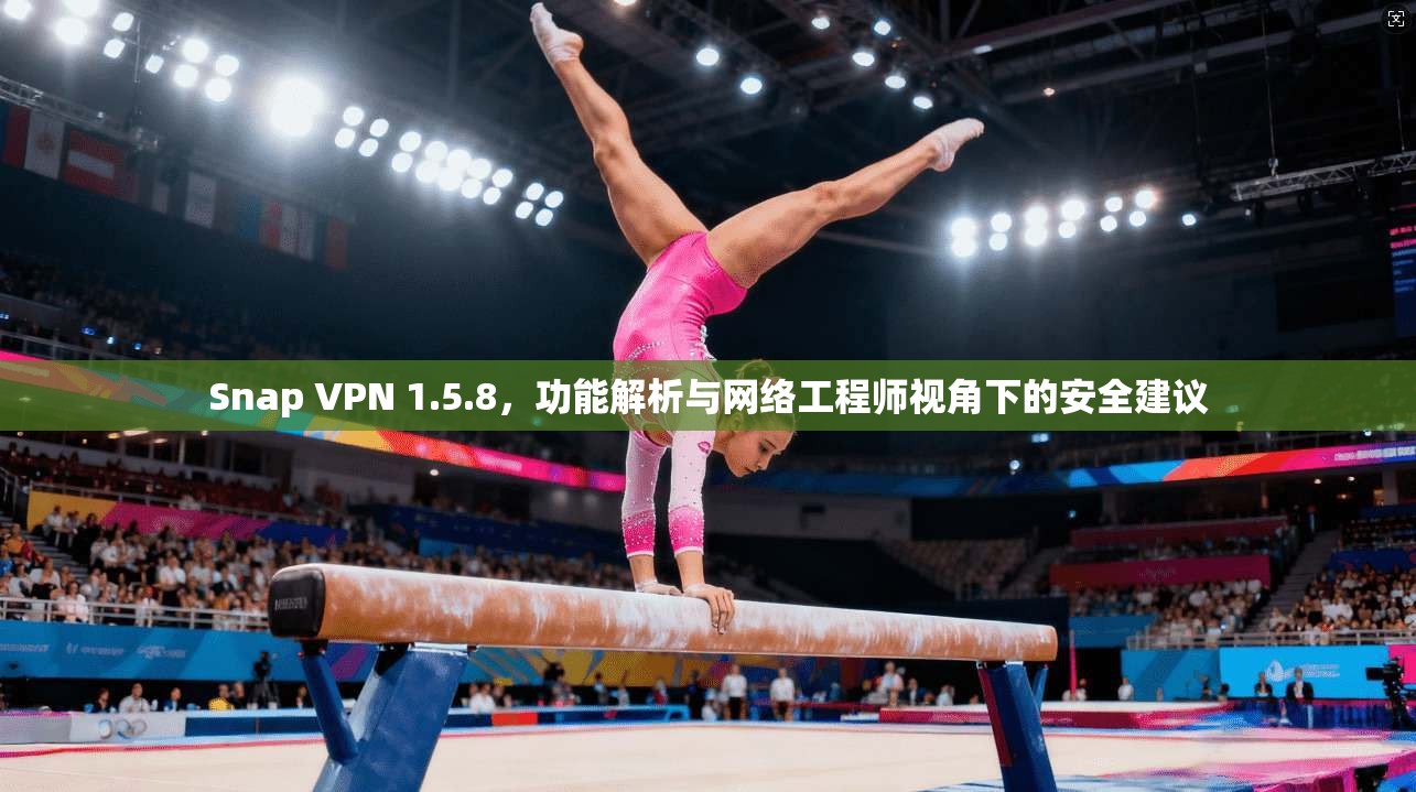 Snap VPN 1.5.8，功能解析与网络工程师视角下的安全建议  第1张