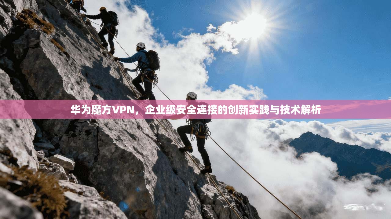 华为魔方VPN，企业级安全连接的创新实践与技术解析  第1张