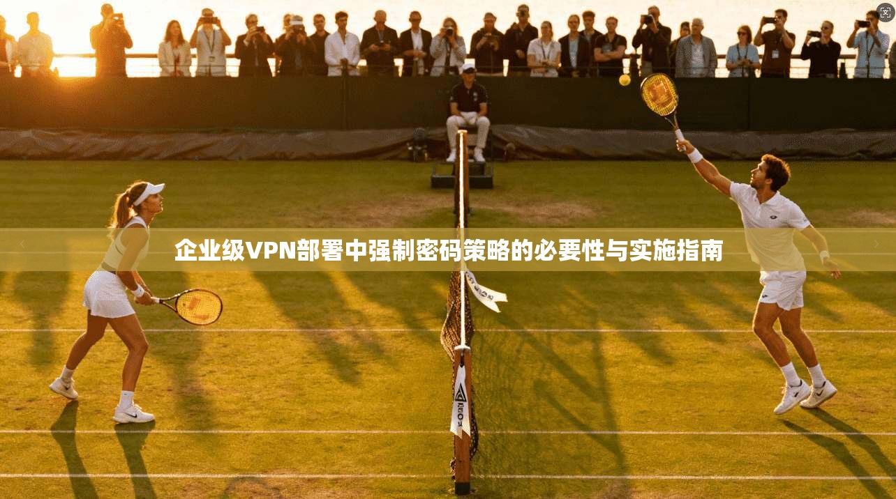 企业级VPN部署中强制密码策略的必要性与实施指南  第1张