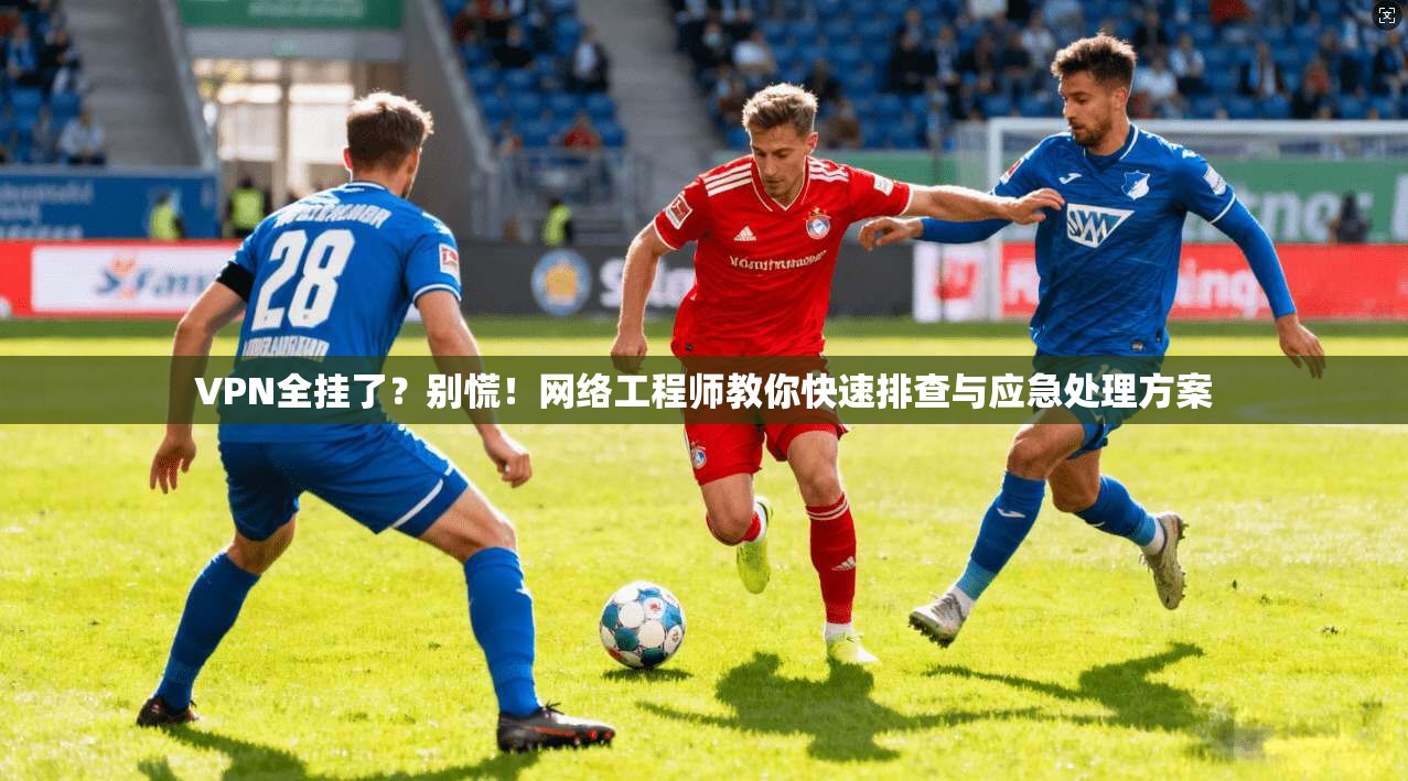 VPN全挂了？别慌！网络工程师教你快速排查与应急处理方案  第1张
