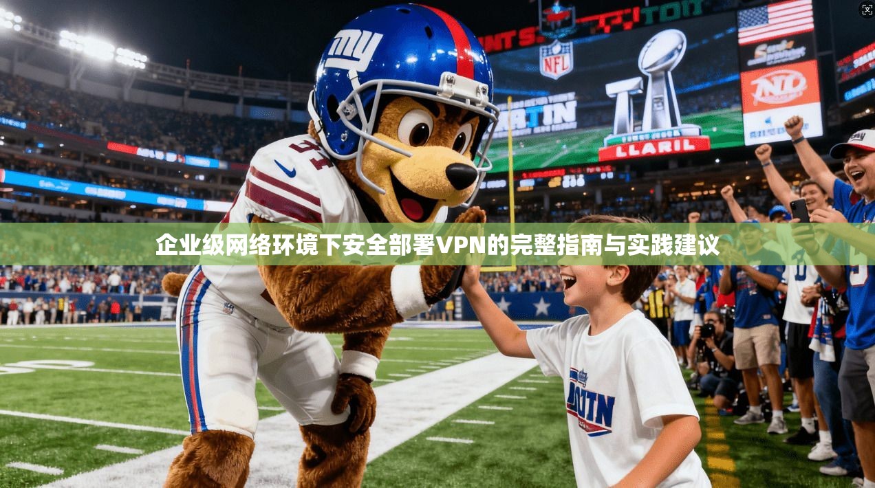 企业级网络环境下安全部署VPN的完整指南与实践建议  第1张