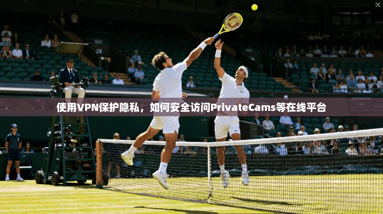 使用VPN保护隐私，如何安全访问PrivateCams等在线平台  第1张