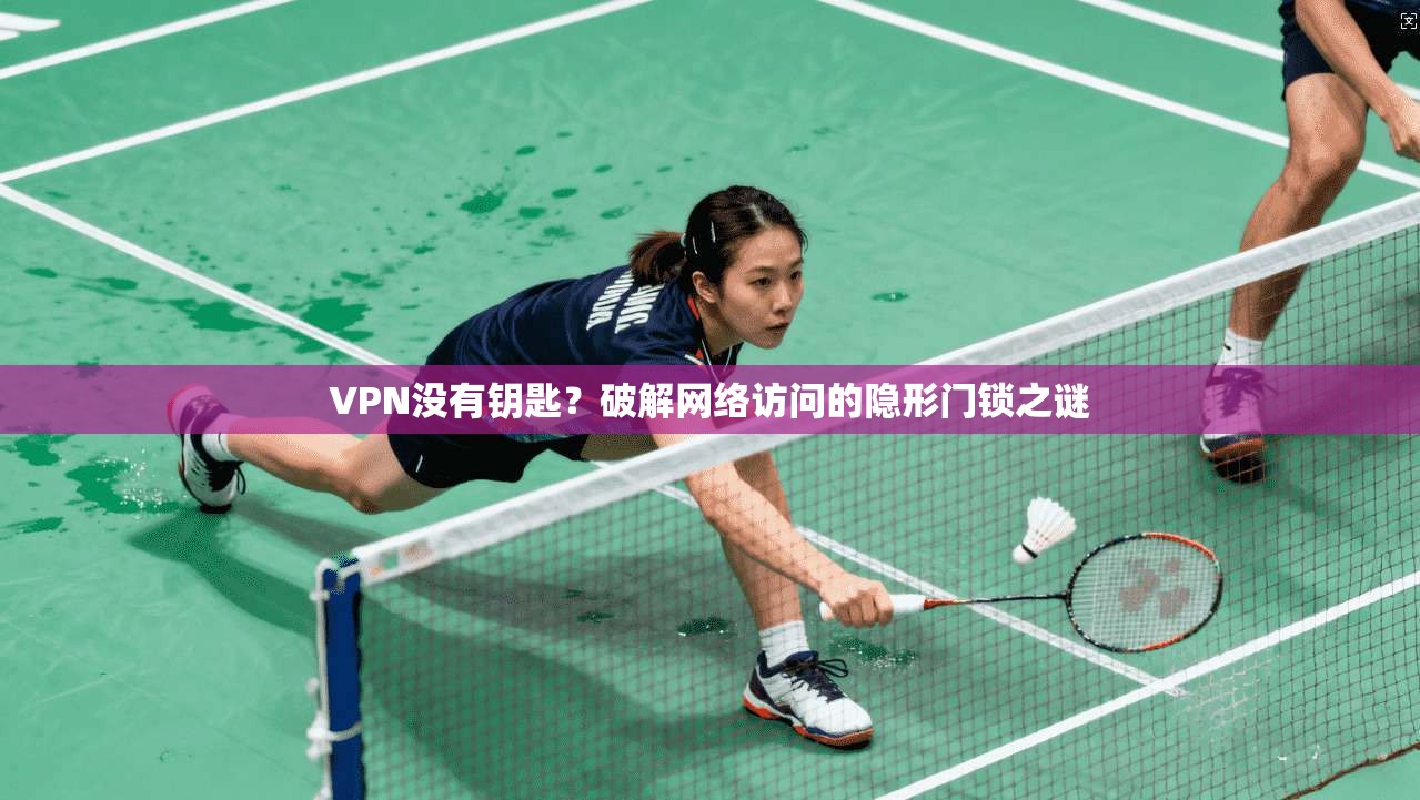 VPN没有钥匙？破解网络访问的隐形门锁之谜  第1张