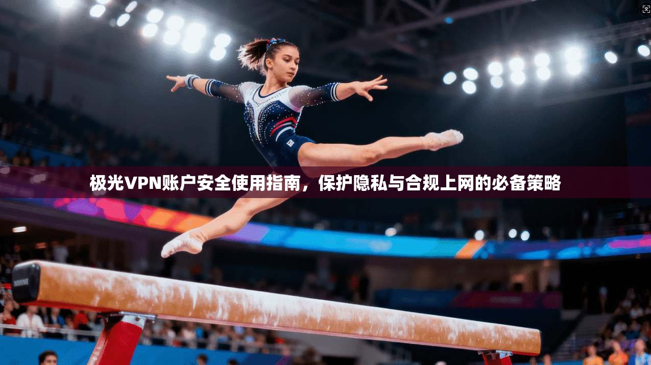 极光VPN账户安全使用指南，保护隐私与合规上网的必备策略  第1张