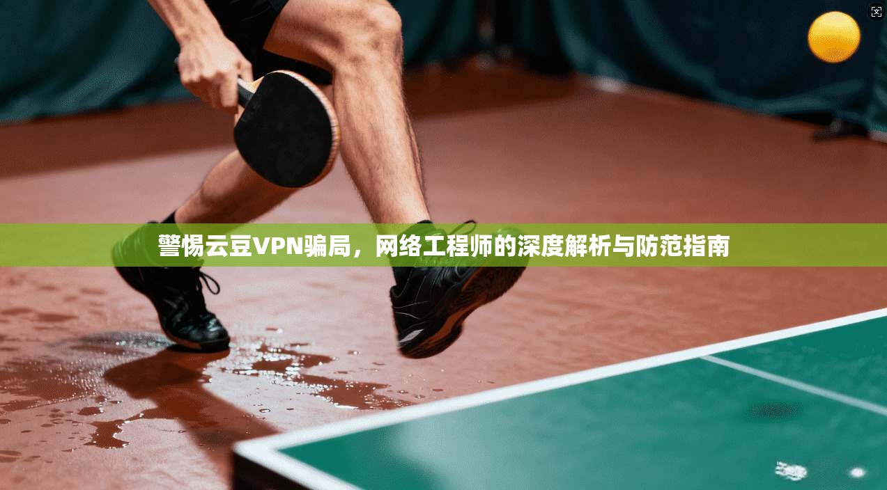 警惕云豆VPN骗局，网络工程师的深度解析与防范指南  第1张