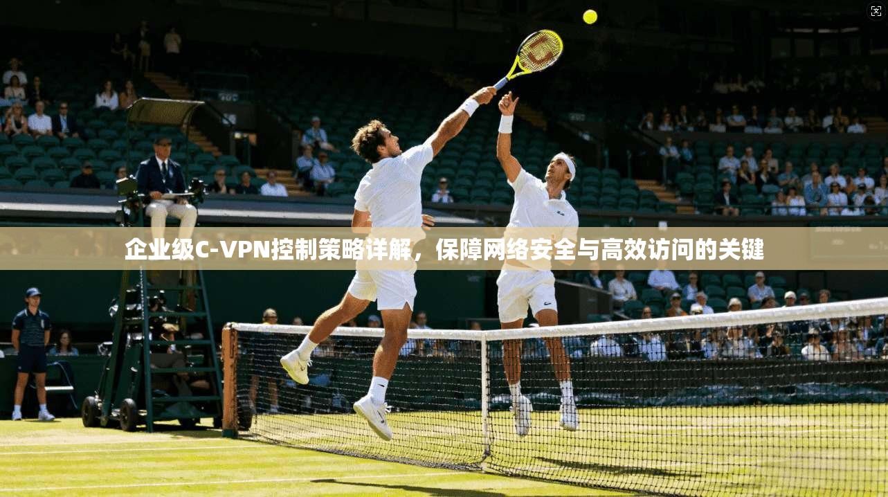 企业级C-VPN控制策略详解，保障网络安全与高效访问的关键  第1张